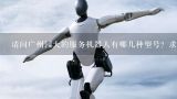 请问广州园大的服务机器人有哪几种型号？求介绍,广州读工业智能机器人的大专有哪些，哪间比较好。
