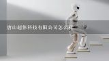 唐山超体科技有限公司怎么样,河北拓进者机器人科技有限公司怎么样？