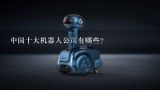 中国十大机器人公司有哪些?机器人公司排名前五的品牌有哪些？