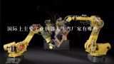 国际上主要工业机器人生产厂家有哪些,现在主要有哪些工业机器人的品牌？有知道的吗？