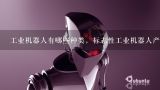 工业机器人有哪些种类，标志性工业机器人产品有哪些,中国知名机器人品牌有哪些？
