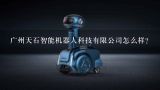 广州天石智能机器人科技有限公司怎么样？番禺巨人机器人股份公司怎么样