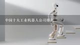 中国十大工业机器人公司排名,中国工业机器人知名生产厂家有哪些？求解