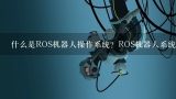 什么是ROS机器人操作系统？ROS机器人系统具有哪些特点？高手可以谈谈ROS机器人操作平台开发的一些经验吗
