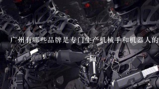 广州有哪些品牌是专门生产机械手和机器人的？麻烦跟我说1下？