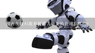 国内在做AI教育机器人研发的公司有哪些？