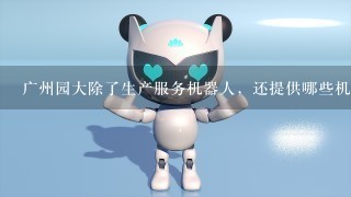 广州园大除了生产服务机器人，还提供哪些机器人吗？还是专门生产服务机器人？