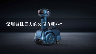 深圳做机器人的公司有哪些？