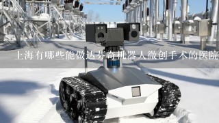 上海有哪些能做达芬奇机器人微创手术的医院？