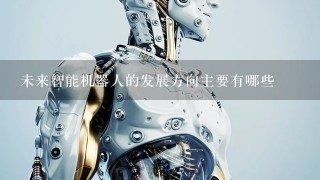 未来智能机器人的发展方向主要有哪些
