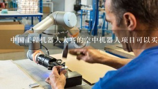 中国工程机器人大赛的空中机器人项目可以买整机直接参加比赛吗?