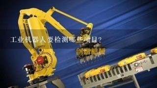 工业机器人要检测哪些项目？