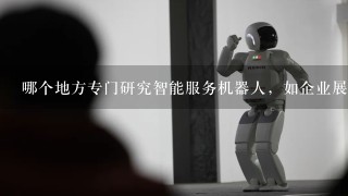 哪个地方专门研究智能服务机器人，如企业展厅机器人、饭店服务机器人、迎宾接待机器人、讲解机器人等？
