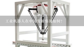工业机器人在中国发展情况如何？