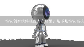 淮安创新伙伴机器人在哪里？是不是淮安高校大卡老师的联盟平台？有机会交流1下。