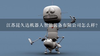 江苏昆久达机器人智能装备有限公司怎么样？
