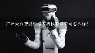 广州天石智能机器人科技有限公司怎么样？