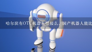 哈尔滨有OTC机器人焊接么，国产机器人能比OTC机器人好么，哪里有代理能够咨询