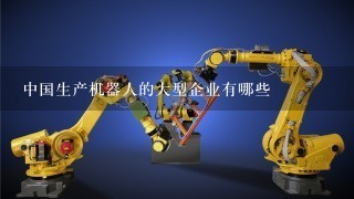 中国生产机器人的大型企业有哪些