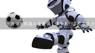 上海交大机器人专业属于哪个系？非专业人士不要回答