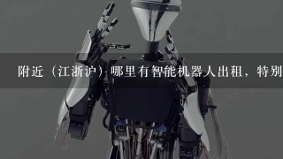 附近（江浙沪）哪里有智能机器人出租，特别是迎宾商务类的机器人，服务机器人，不要那种变形金刚什么