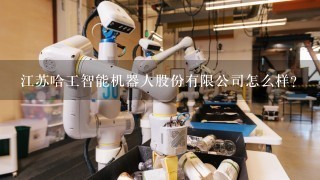 江苏哈工智能机器人股份有限公司怎么样？