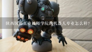 陕西国防工业技师学院的机器人专业怎么样？