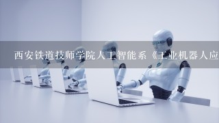 西安铁道技师学院人工智能系《工业机器人应用与维护》专业就业方向有哪些？