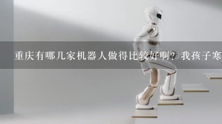 重庆有哪几家机器人做得比较好啊？我孩子寒假有时间想去学？
