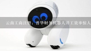 云南工商注册：普华财务机器人开工效率惊人