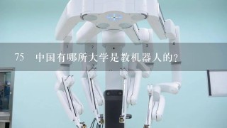 75 中国有哪所大学是教机器人的？