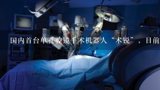 国内首台单孔腔镜手术机器人“术锐”，目前已经进入“创新医疗器械特别审查程序”。有医学专家表示：利用这种单孔腔镜手术机器人...