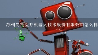 苏州尚贤医疗机器人技术股份有限公司怎么样？