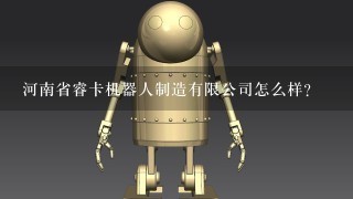 河南省睿卡机器人制造有限公司怎么样？