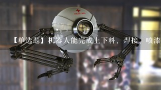 【单选题】机器人能完成上下料、焊接、喷漆和搬运等工作,使用的是() A. 智能机器人 B. “示教再现”机器人 C. 传...