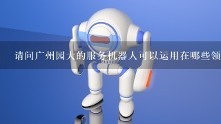 请问广州园大的服务机器人可以运用在哪些领域？范围广吗？