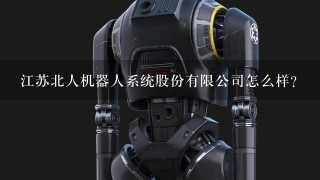 江苏北人机器人系统股份有限公司怎么样？