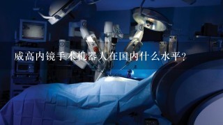 威高内镜手术机器人在国内什么水平？