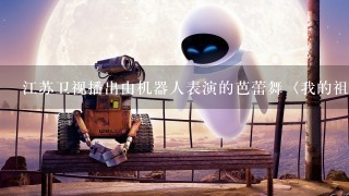 江苏卫视播出由机器人表演的芭蕾舞〈我的祖国〉是真的吗？