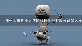 郑州欧田机器人智能科技股份有限公司怎么样？