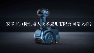 安徽省力捷机器人技术应用有限公司怎么样？