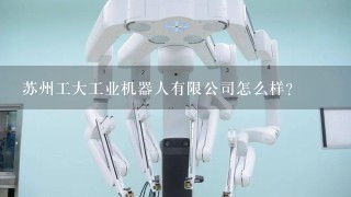 苏州工大工业机器人有限公司怎么样？