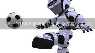 求1个日本3d街机对打游戏 全部是机器人的