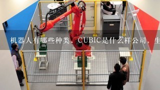 机器人有哪些种类，CUBIC是什么样公司，生产的机器人用在哪些行业？
