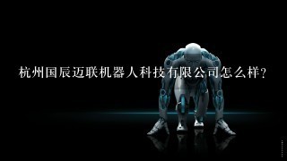 杭州国辰迈联机器人科技有限公司怎么样？