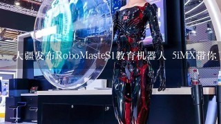 大疆发布RoboMasteS1教育机器人 5iMX带你了解不1样