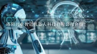 洛阳兴业智造机器人科技有限公司介绍？