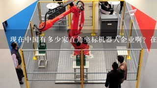 现在中国有多少家直角坐标机器人企业啊？在金属搬运和油桶搬运领域的多吗？市场预期多少亿啊？谢谢了