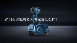 深圳市智能机器人研究院怎么样？