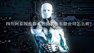 4川阿泰因机器人智能装备有限公司怎么样？